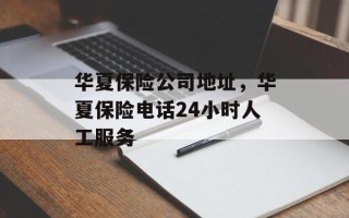 华夏保险公司地址，华夏保险电话24小时人工服务