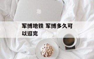 军博地铁 军博多久可以逛完