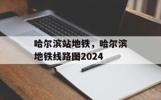 哈尔滨站地铁，哈尔滨地铁线路图2024