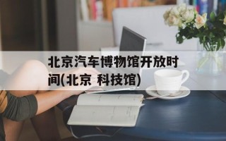 北京汽车博物馆开放时间(北京 科技馆)