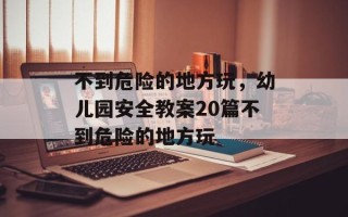 不到危险的地方玩，幼儿园安全教案20篇不到危险的地方玩