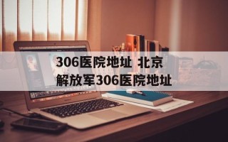 306医院地址 北京解放军306医院地址