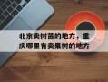 北京卖树苗的地方，重庆哪里有卖果树的地方