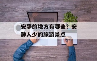 安静的地方有哪些？安静人少的旅游景点