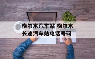 格尔木汽车站 格尔木长途汽车站电话号码