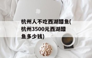 杭州人不吃西湖醋鱼(杭州3500元西湖醋鱼多少钱)