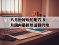 八月份好玩的地方 8月国内最佳旅游目的地