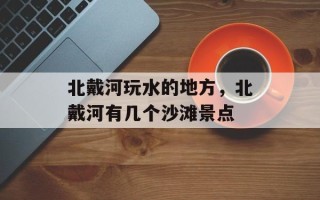 北戴河玩水的地方，北戴河有几个沙滩景点