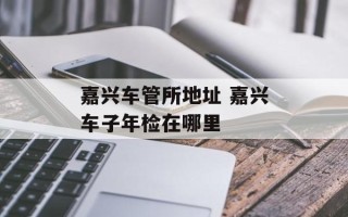 嘉兴车管所地址 嘉兴车子年检在哪里