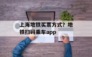 上海地铁买票方式？地铁扫码乘车app