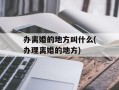 办离婚的地方叫什么(办理离婚的地方)
