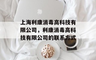 上海利康消毒高科技有限公司，利康消毒高科技有限公司的联系方式