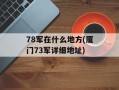 78军在什么地方(厦门73军详细地址)