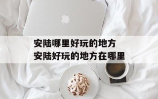 安陆哪里好玩的地方 安陆好玩的地方在哪里