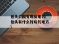 包头公园有哪些地方(包头有什么好玩的地方)