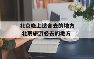 北京晚上适合去的地方 北京旅游必去的地方
