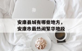 安康县城有哪些地方，安康市最热闹繁华地段