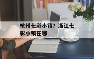 杭州七彩小镇？浙江七彩小镇在哪