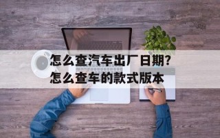 怎么查汽车出厂日期？怎么查车的款式版本