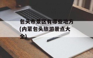 包头市景区有哪些地方(内蒙包头旅游景点大全)