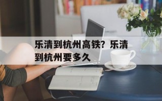乐清到杭州高铁？乐清到杭州要多久