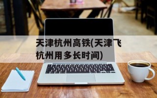天津杭州高铁(天津飞杭州用多长时间)