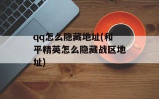 qq怎么隐藏地址(和平精英怎么隐藏战区地址)
