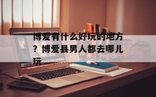 博爱有什么好玩的地方？博爱县男人都去哪儿玩