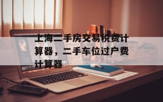 上海二手房交易税费计算器，二手车位过户费计算器