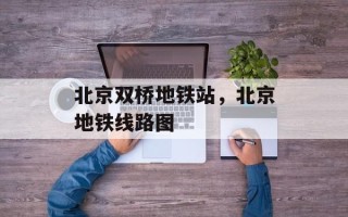 北京双桥地铁站，北京地铁线路图