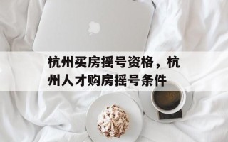 杭州买房摇号资格，杭州人才购房摇号条件