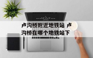 卢沟桥附近地铁站 卢沟桥在哪个地铁站下
