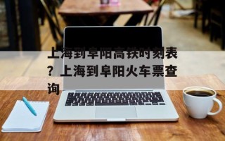 上海到阜阳高铁时刻表？上海到阜阳火车票查询