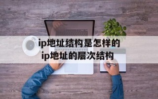 ip地址结构是怎样的 ip地址的层次结构