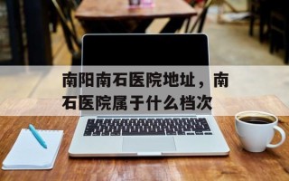 南阳南石医院地址，南石医院属于什么档次