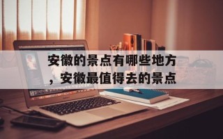 安徽的景点有哪些地方，安徽最值得去的景点