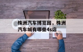株洲汽车博览园，株洲汽车城有哪些4s店
