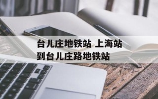 台儿庄地铁站 上海站到台儿庄路地铁站