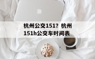 杭州公交151？杭州151h公交车时间表