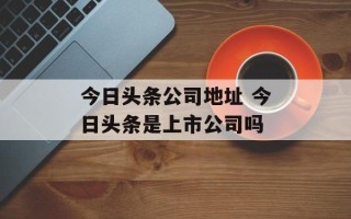 今日头条公司地址 今日头条是上市公司吗
