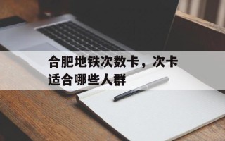 合肥地铁次数卡，次卡适合哪些人群
