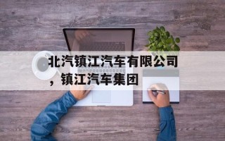 北汽镇江汽车有限公司，镇江汽车集团