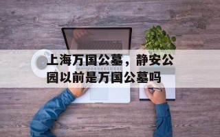 上海万国公墓，静安公园以前是万国公墓吗