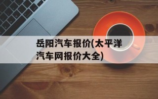 岳阳汽车报价(太平洋汽车网报价大全)