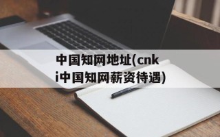 中国知网地址(cnki中国知网薪资待遇)