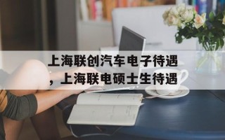 上海联创汽车电子待遇，上海联电硕士生待遇