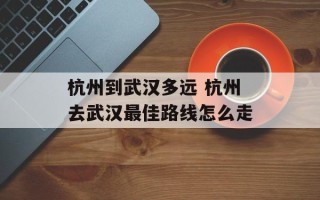 杭州到武汉多远 杭州去武汉最佳路线怎么走
