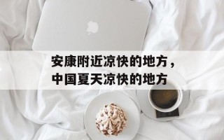 安康附近凉快的地方，中国夏天凉快的地方