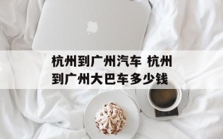 杭州到广州汽车 杭州到广州大巴车多少钱