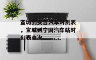 宣城到安吉汽车时刻表，宣城到宁国汽车站时刻表查询